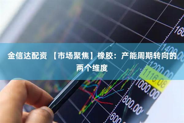 金信达配资 【市场聚焦】橡胶：产能周期转向的两个维度