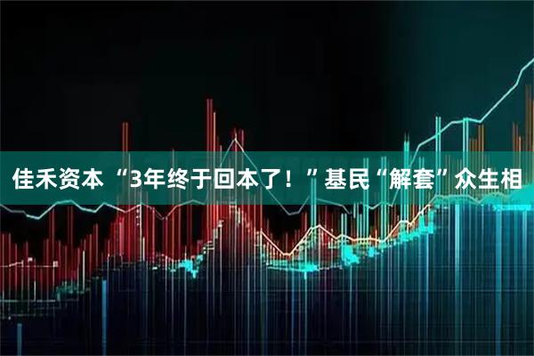 佳禾资本 “3年终于回本了！”基民“解套”众生相