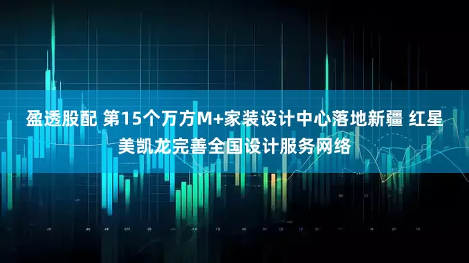 盈透股配 第15个万方M+家装设计中心落地新疆 红星美凯龙完善全国设计服务网络