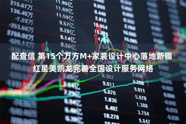 配查信 第15个万方M+家装设计中心落地新疆 红星美凯龙完善全国设计服务网络