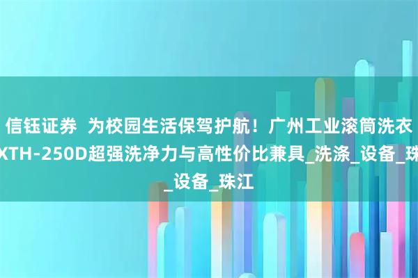 信钰证券  为校园生活保驾护航！广州工业滚筒洗衣机XTH-250D超强洗净力与高性价比兼具_洗涤_设备_珠江