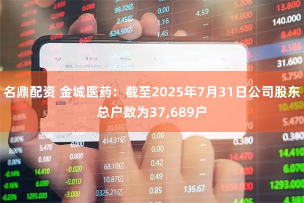 名鼎配资 金城医药：截至2025年7月31日公司股东总户数为37,689户