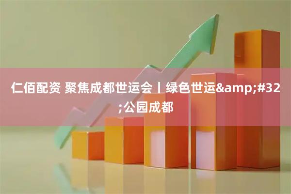 仁佰配资 聚焦成都世运会丨绿色世运&#32;公园成都