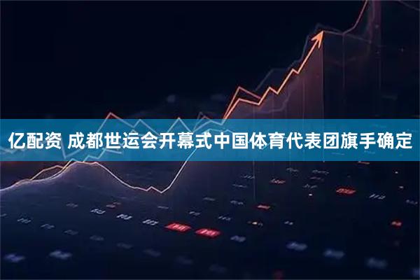 亿配资 成都世运会开幕式中国体育代表团旗手确定