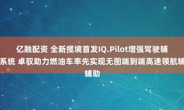 亿融配资 全新揽境首发IQ.Pilot增强驾驶辅助系统 卓驭助力燃油车率先实现无图端到端高速领航辅助