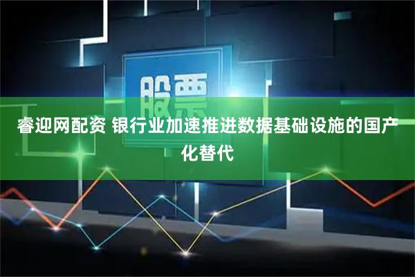 睿迎网配资 银行业加速推进数据基础设施的国产化替代