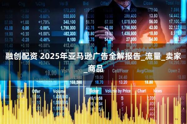 融创配资 2025年亚马逊广告全解报告_流量_卖家_商品