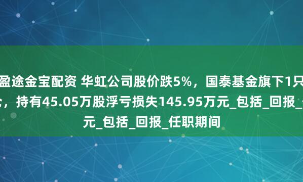 盈途金宝配资 华虹公司股价跌5%，国泰基金旗下1只基金重仓，持有45.05万股浮亏损失145.95万元_包括_回报_任职期间