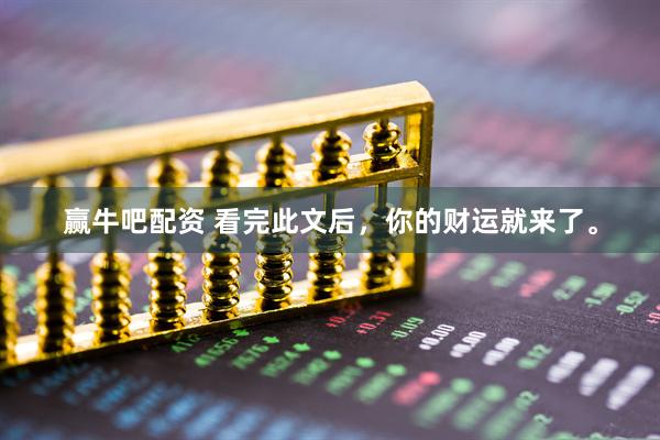 赢牛吧配资 看完此文后，你的财运就来了。