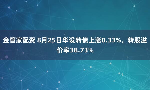 金管家配资 8月25日华设转债上涨0.33%，转股溢价率38.73%