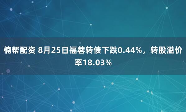 楠帮配资 8月25日福蓉转债下跌0.44%，转股溢价率18.03%