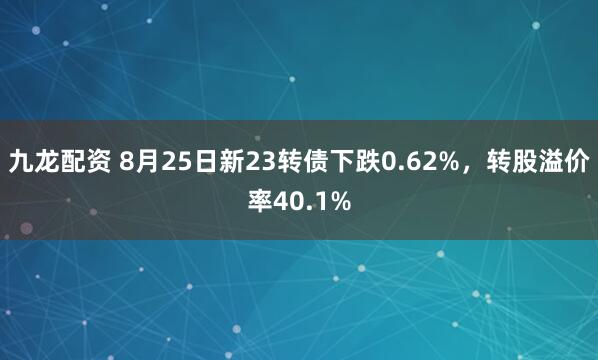 九龙配资 8月25日新23转债下跌0.62%，转股溢价率40.1%