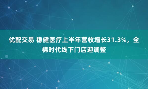 优配交易 稳健医疗上半年营收增长31.3%，全棉时代线下门店迎调整