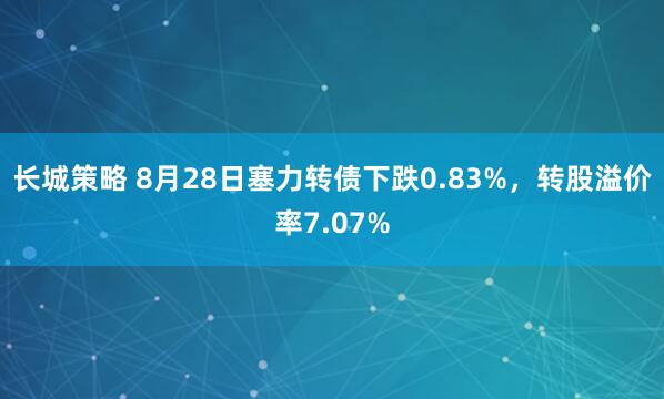 长城策略 8月28日塞力转债下跌0.83%，转股溢价率7.07%