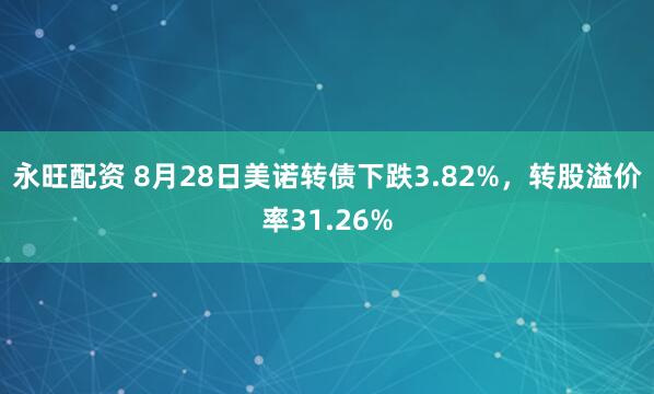 永旺配资 8月28日美诺转债下跌3.82%，转股溢价率31.26%