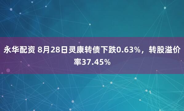 永华配资 8月28日灵康转债下跌0.63%，转股溢价率37.45%