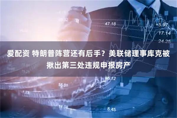 爱配资 特朗普阵营还有后手？美联储理事库克被揪出第三处违规申报房产