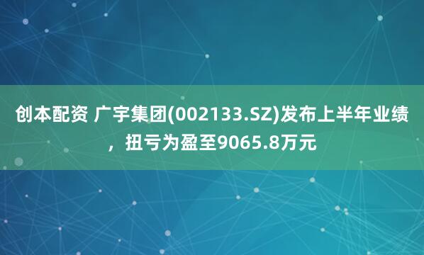 创本配资 广宇集团(002133.SZ)发布上半年业绩，扭亏为盈至9065.8万元