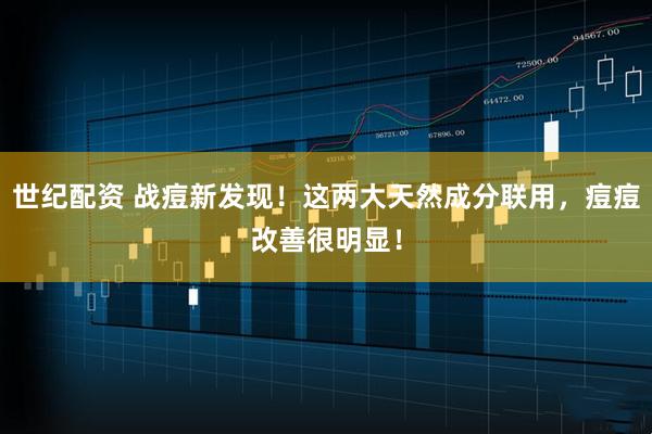 世纪配资 战痘新发现！这两大天然成分联用，痘痘改善很明显！