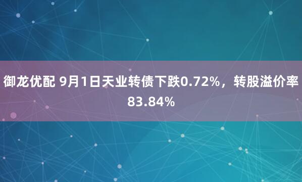御龙优配 9月1日天业转债下跌0.72%，转股溢价率83.84%