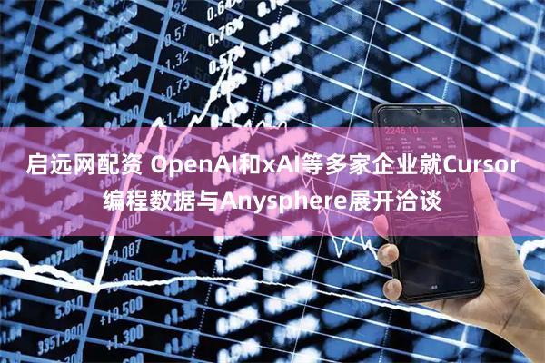启远网配资 OpenAI和xAI等多家企业就Cursor编程数据与Anysphere展开洽谈