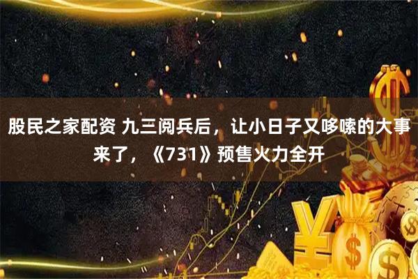 股民之家配资 九三阅兵后，让小日子又哆嗦的大事来了，《731》预售火力全开