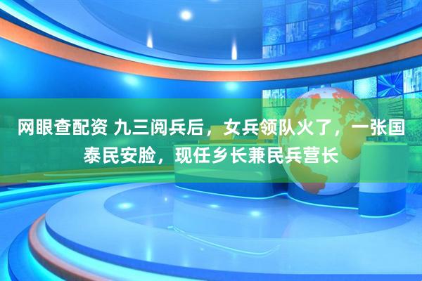 网眼查配资 九三阅兵后，女兵领队火了，一张国泰民安脸，现任乡长兼民兵营长
