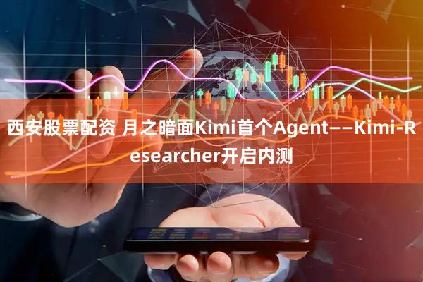西安股票配资 月之暗面Kimi首个Agent——Kimi-Researcher开启内测