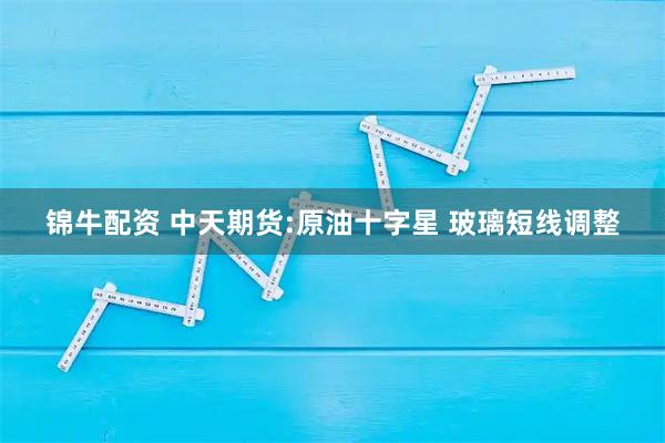 锦牛配资 中天期货:原油十字星 玻璃短线调整