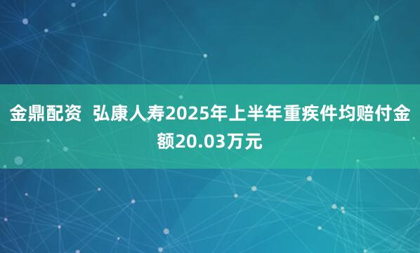 金鼎配资  弘康人寿2025年上半年重疾件均赔付金额20.03万元