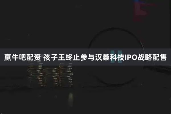 赢牛吧配资 孩子王终止参与汉桑科技IPO战略配售