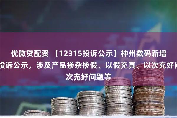 优微贷配资 【12315投诉公示】神州数码新增19件投诉公示，涉及产品掺杂掺假、以假充真、以次充好问题等