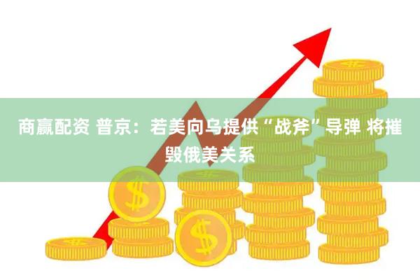 商赢配资 普京：若美向乌提供“战斧”导弹 将摧毁俄美关系