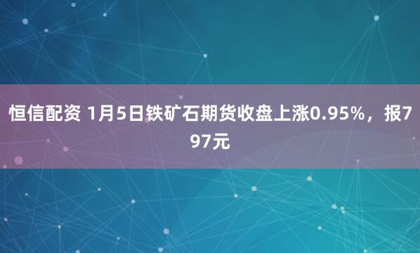 恒信配资 1月5日铁矿石期货收盘上涨0.95%，报797元