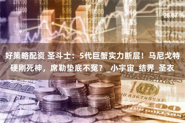 好策略配资 圣斗士：5代巨蟹实力断层！马尼戈特硬刚死神，席勒垫底不冤？_小宇宙_结界_圣衣