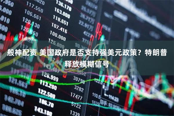 般神配资 美国政府是否支持强美元政策？特朗普释放模糊信号