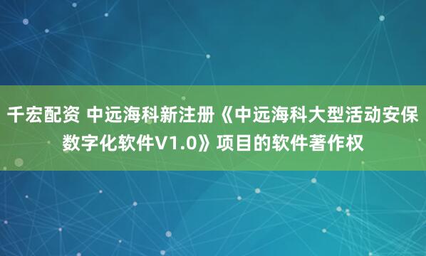 千宏配资 中远海科新注册《中远海科大型活动安保数字化软件V1.0》项目的软件著作权