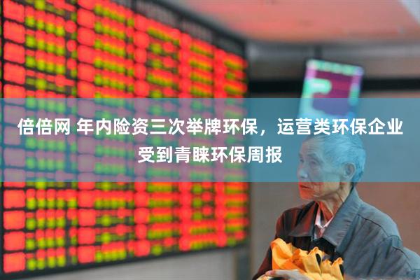 倍倍网 年内险资三次举牌环保，运营类环保企业受到青睐环保周报