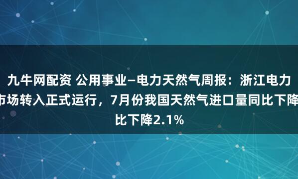 九牛网配资 公用事业—电力天然气周报：浙江电力现货市场转入正式运行，7月份我国天然气进口量同比下降2.1%